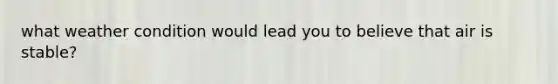 what weather condition would lead you to believe that air is stable?