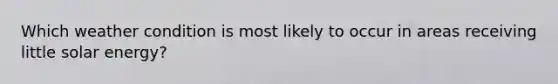 Which weather condition is most likely to occur in areas receiving little solar energy?