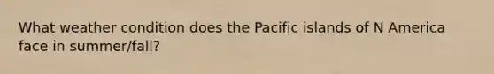 What weather condition does the Pacific islands of N America face in summer/fall?