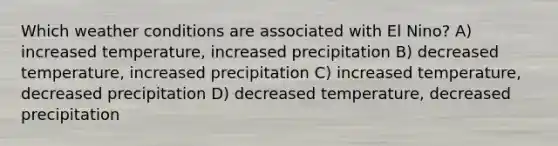 Which weather conditions are associated with El Nino? A) increased temperature, increased precipitation B) decreased temperature, increased precipitation C) increased temperature, decreased precipitation D) decreased temperature, decreased precipitation