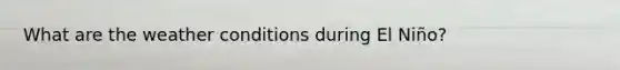 What are the weather conditions during El Niño?
