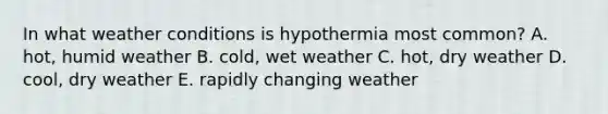 In what weather conditions is hypothermia most common? A. hot, humid weather B. cold, wet weather C. hot, dry weather D. cool, dry weather E. rapidly changing weather