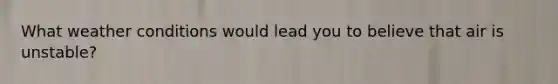 What weather conditions would lead you to believe that air is unstable?