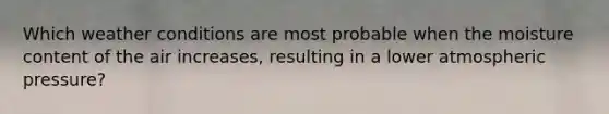 Which weather conditions are most probable when the moisture content of the air increases, resulting in a lower atmospheric pressure?