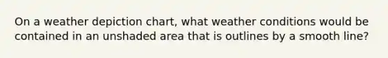 On a weather depiction chart, what weather conditions would be contained in an unshaded area that is outlines by a smooth line?