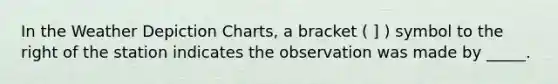 In the Weather Depiction Charts, a bracket ( ] ) symbol to the right of the station indicates the observation was made by _____.