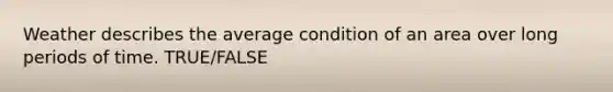 Weather describes the average condition of an area over long periods of time. TRUE/FALSE