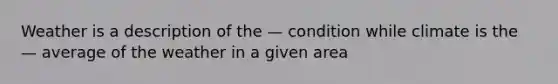 Weather is a description of the — condition while climate is the — average of the weather in a given area