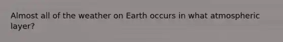 Almost all of the weather on Earth occurs in what atmospheric layer?