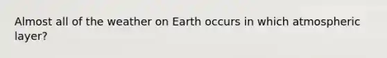 Almost all of the weather on Earth occurs in which atmospheric layer?