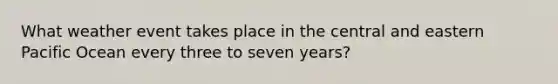 What weather event takes place in the central and eastern Pacific Ocean every three to seven years?