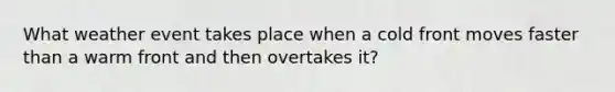 What weather event takes place when a cold front moves faster than a warm front and then overtakes it?