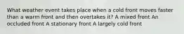 What weather event takes place when a cold front moves faster than a warm front and then overtakes it? A mixed front An occluded front A stationary front A largely cold front
