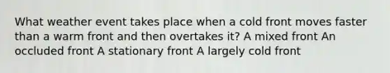 What weather event takes place when a cold front moves faster than a warm front and then overtakes it? A mixed front An occluded front A stationary front A largely cold front