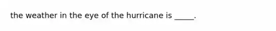 the weather in the eye of the hurricane is _____.