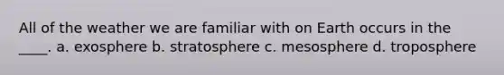 All of the weather we are familiar with on Earth occurs in the ____. a. exosphere b. stratosphere c. mesosphere d. troposphere