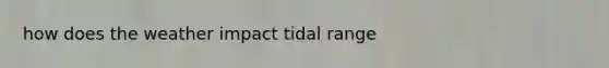 how does the weather impact tidal range