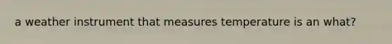 a weather instrument that measures temperature is an what?