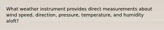 What weather instrument provides direct measurements about wind speed, direction, pressure, temperature, and humidity aloft?