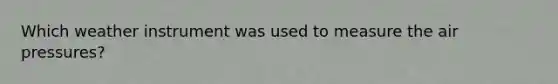Which weather instrument was used to measure the air pressures?