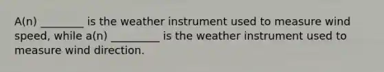 A(n) ________ is the weather instrument used to measure wind speed, while a(n) _________ is the weather instrument used to measure wind direction.