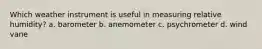 Which weather instrument is useful in measuring relative humidity? a. barometer b. anemometer c. psychrometer d. wind vane