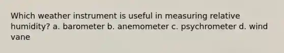 Which weather instrument is useful in measuring relative humidity? a. barometer b. anemometer c. psychrometer d. wind vane