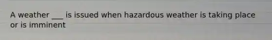 A weather ___ is issued when hazardous weather is taking place or is imminent