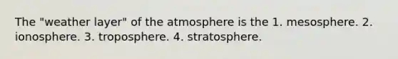 The "weather layer" of the atmosphere is the 1. mesosphere. 2. ionosphere. 3. troposphere. 4. stratosphere.