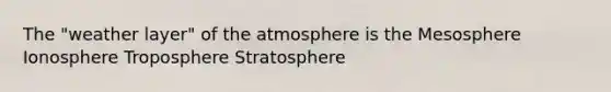 The "weather layer" of the atmosphere is the Mesosphere Ionosphere Troposphere Stratosphere