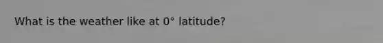 What is the weather like at 0° latitude?