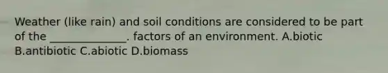 Weather (like rain) and soil conditions are considered to be part of the ______________. factors of an environment. A.biotic B.antibiotic C.abiotic D.biomass