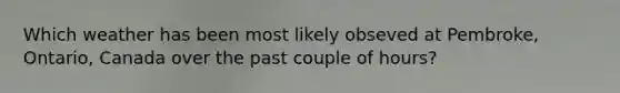 Which weather has been most likely obseved at Pembroke, Ontario, Canada over the past couple of hours?