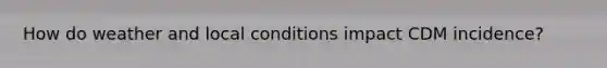 How do weather and local conditions impact CDM incidence?