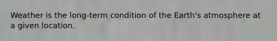 Weather is the long-term condition of the Earth's atmosphere at a given location.