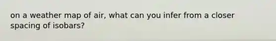 on a weather map of air, what can you infer from a closer spacing of isobars?