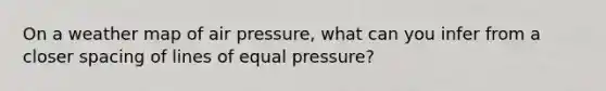 On a weather map of air pressure, what can you infer from a closer spacing of lines of equal pressure?