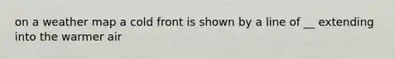 on a weather map a cold front is shown by a line of __ extending into the warmer air