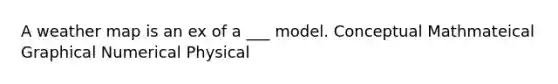 A weather map is an ex of a ___ model. Conceptual Mathmateical Graphical Numerical Physical