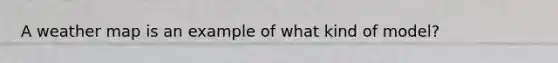 A weather map is an example of what kind of model?
