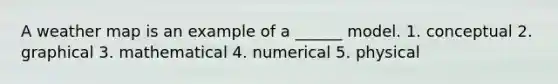 A weather map is an example of a ______ model. 1. conceptual 2. graphical 3. mathematical 4. numerical 5. physical