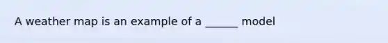 A weather map is an example of a ______ model