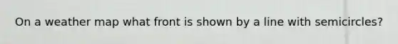 On a weather map what front is shown by a line with semicircles?