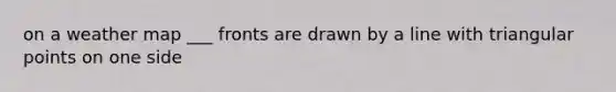 on a weather map ___ fronts are drawn by a line with triangular points on one side