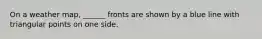 On a weather map, ______ fronts are shown by a blue line with triangular points on one side.