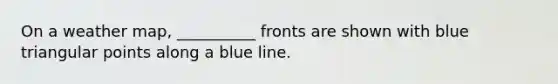 On a weather map, __________ fronts are shown with blue triangular points along a blue line.