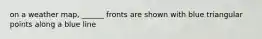 on a weather map, ______ fronts are shown with blue triangular points along a blue line