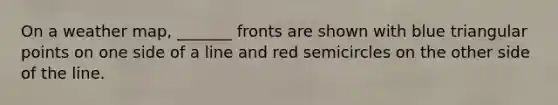 On a weather map, _______ fronts are shown with blue triangular points on one side of a line and red semicircles on the other side of the line.