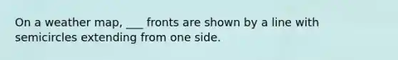 On a weather map, ___ fronts are shown by a line with semicircles extending from one side.