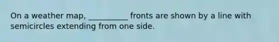 On a weather map, __________ fronts are shown by a line with semicircles extending from one side.